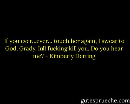 If you ever…ever… touch her again, I swear to God, Grady, I‟ll fucking kill you. Do you hear me? - Kimberly Derting