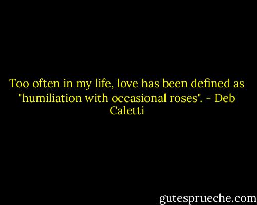 Too often in my life, love has been defined as "humiliation with occasional roses". - Deb Caletti