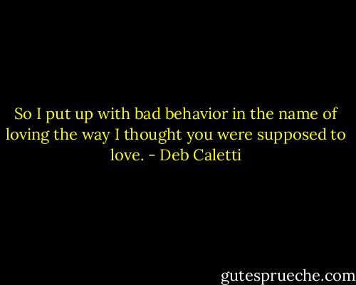 So I put up with bad behavior in the name of loving the way I thought you were supposed to love. - Deb Caletti
