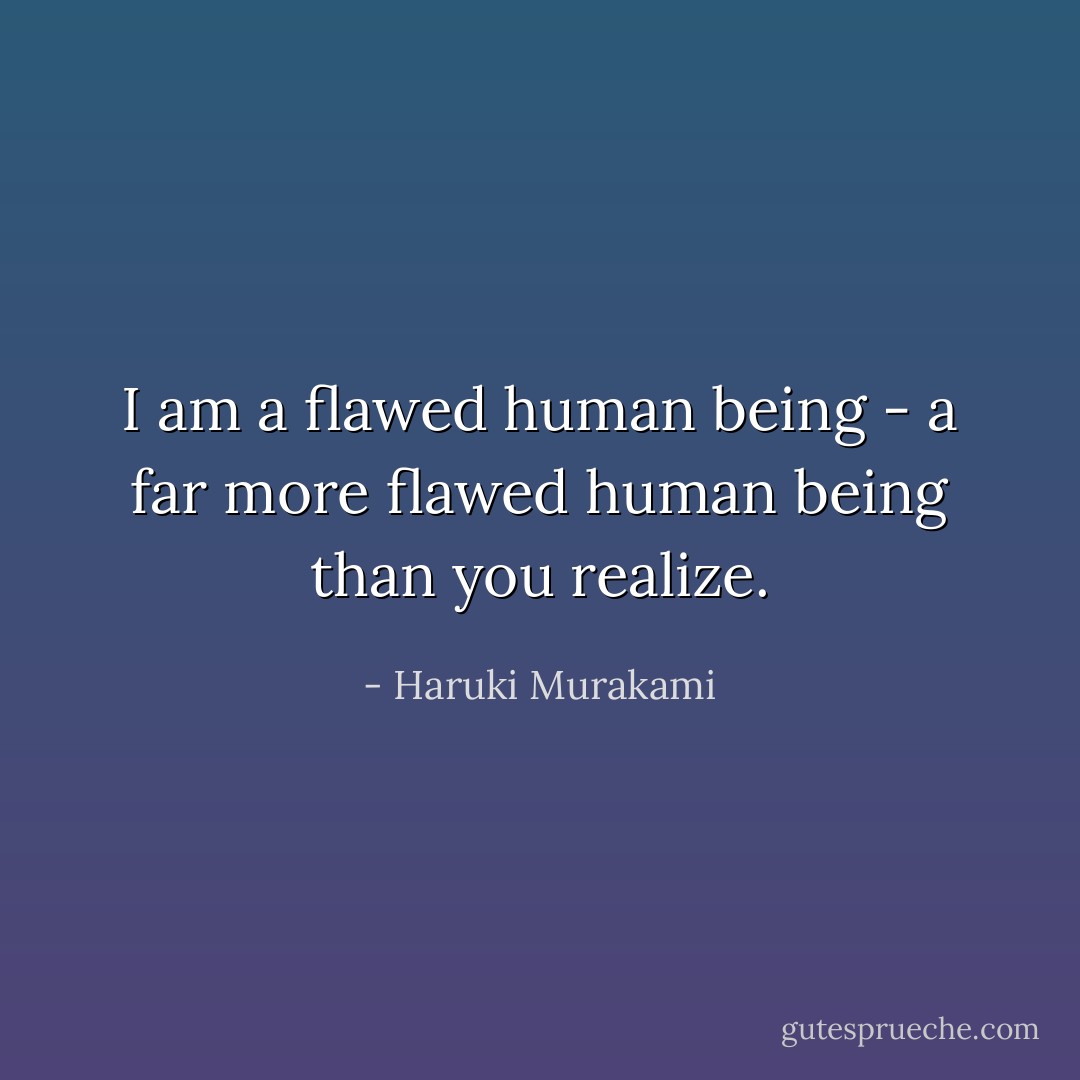 I am a flawed human being - a far more flawed human being than you<br />realize. - Haruki Murakami