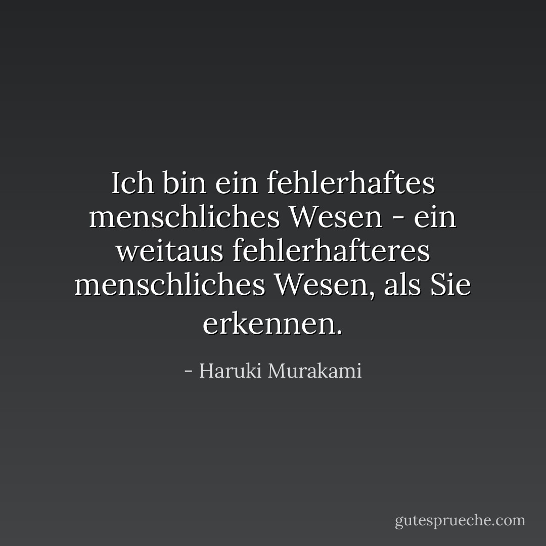 Ich bin ein fehlerhaftes menschliches Wesen - ein weitaus fehlerhafteres menschliches Wesen, als Sie<br />erkennen. - Haruki Murakami<