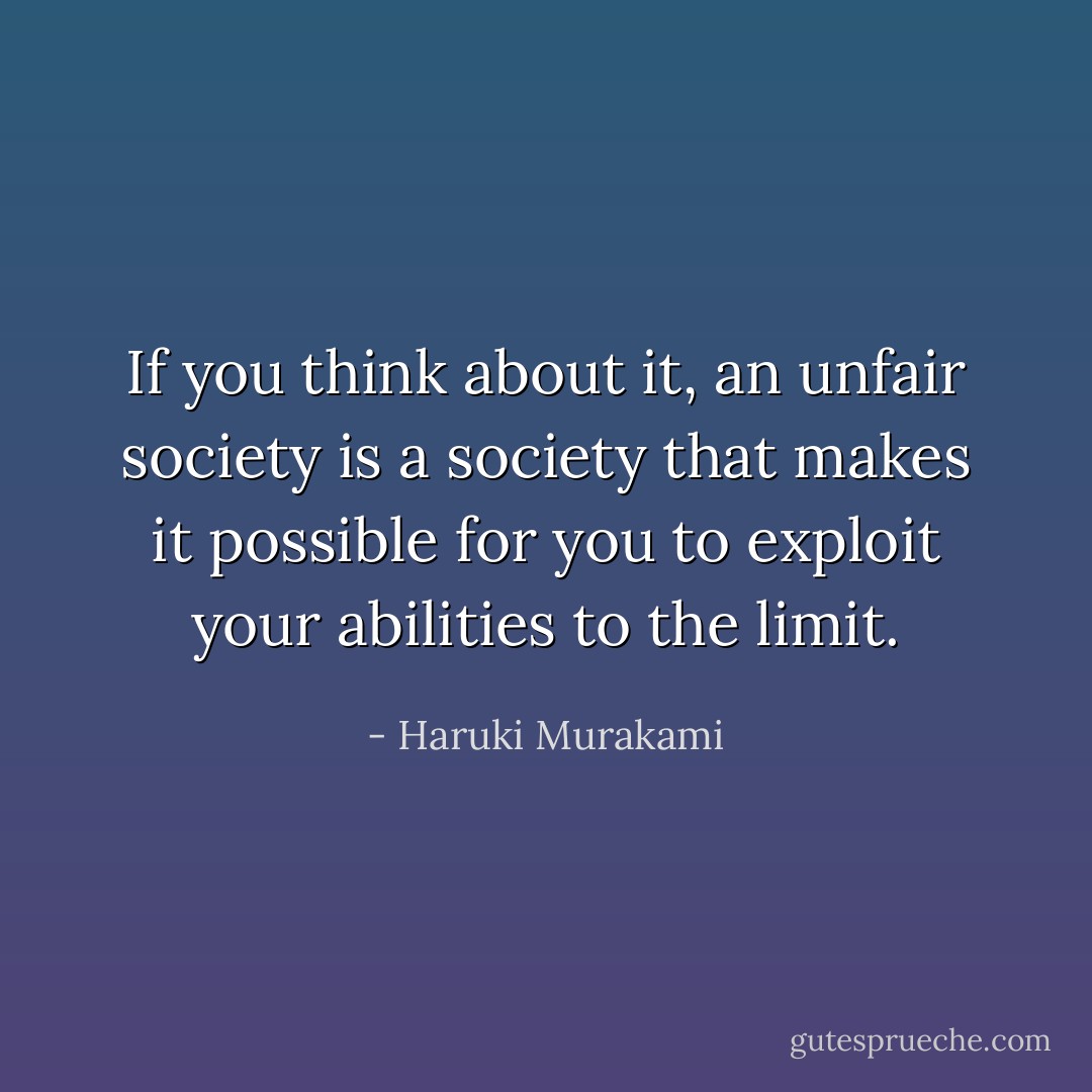 If you think about it, an unfair society is a society that makes it possible for you to exploit your abilities to the limit. - Haruki Murakami