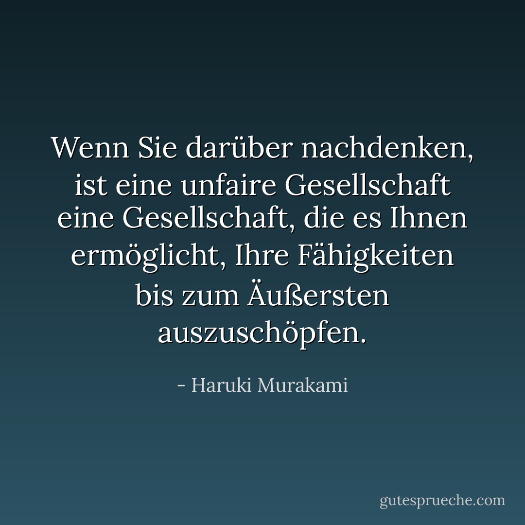 Wenn Sie darüber nachdenken, ist eine unfaire Gesellschaft eine Gesellschaft, die es Ihnen ermöglicht, Ihre Fähigkeiten bis zum Äußersten auszuschöpfen. - Haruki Murakami<