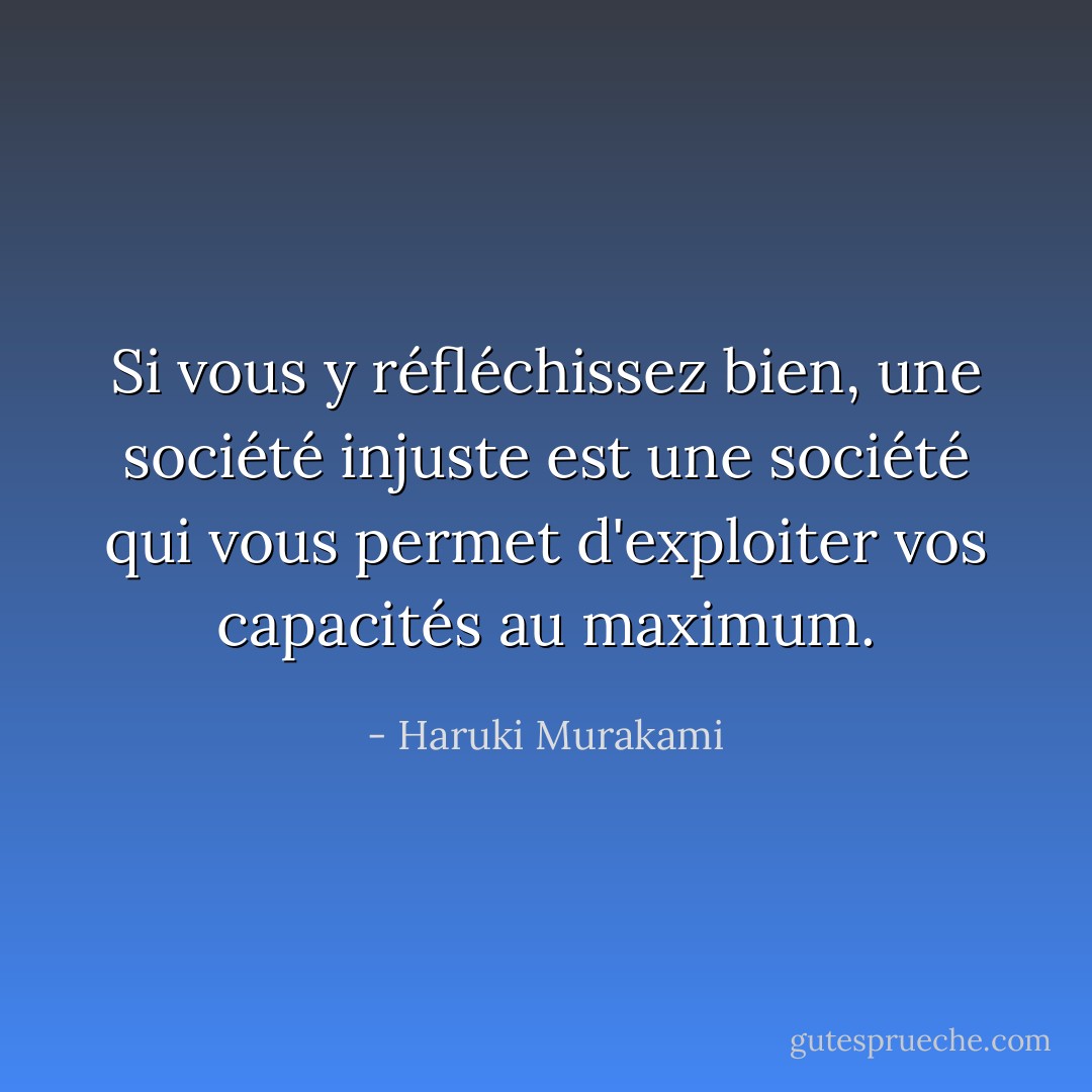 Si vous y réfléchissez bien, une société injuste est une société qui vous permet d'exploiter vos capacités au maximum. - Haruki Murakami