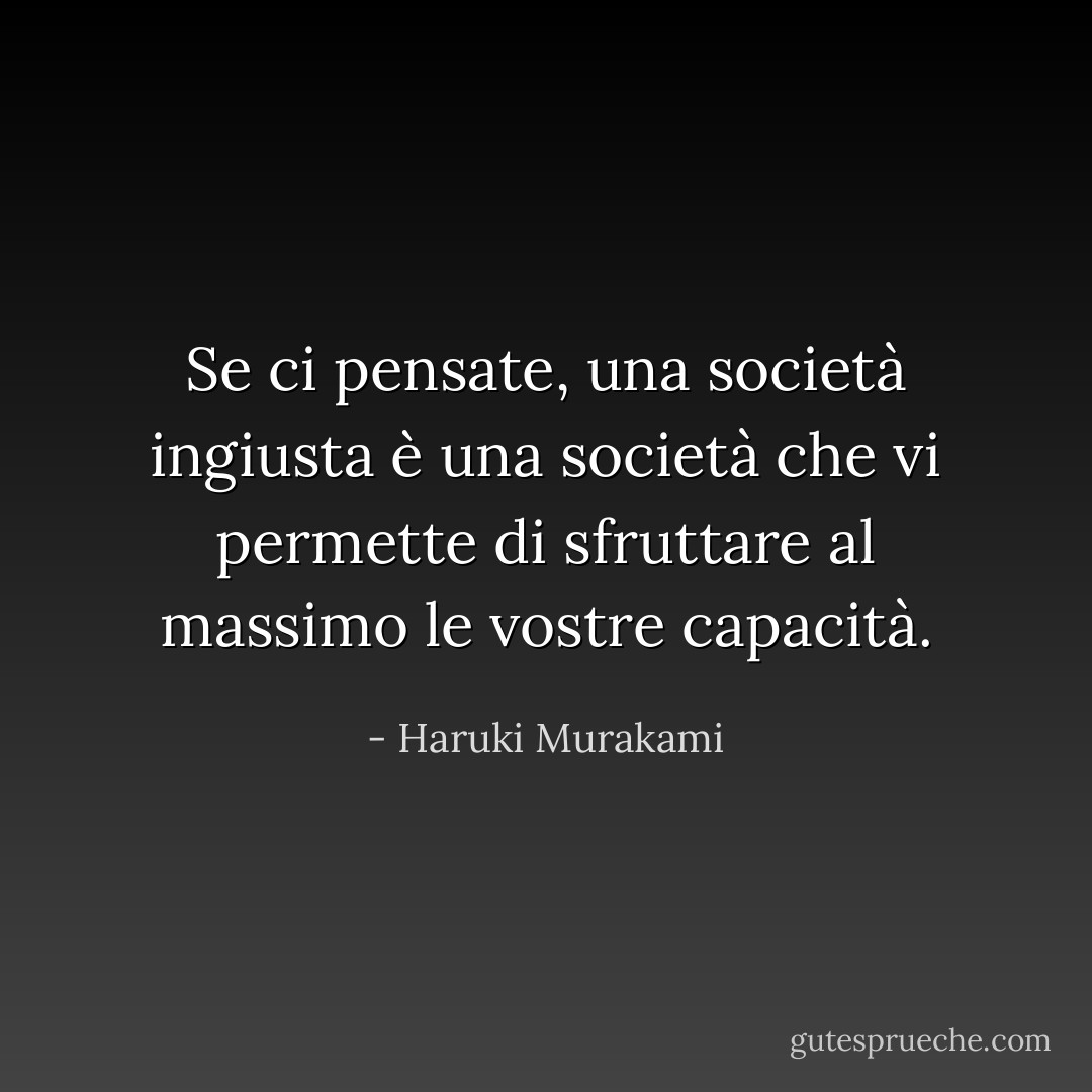 Se ci pensate, una società ingiusta è una società che vi permette di sfruttare al massimo le vostre capacità. - Haruki Murakami
