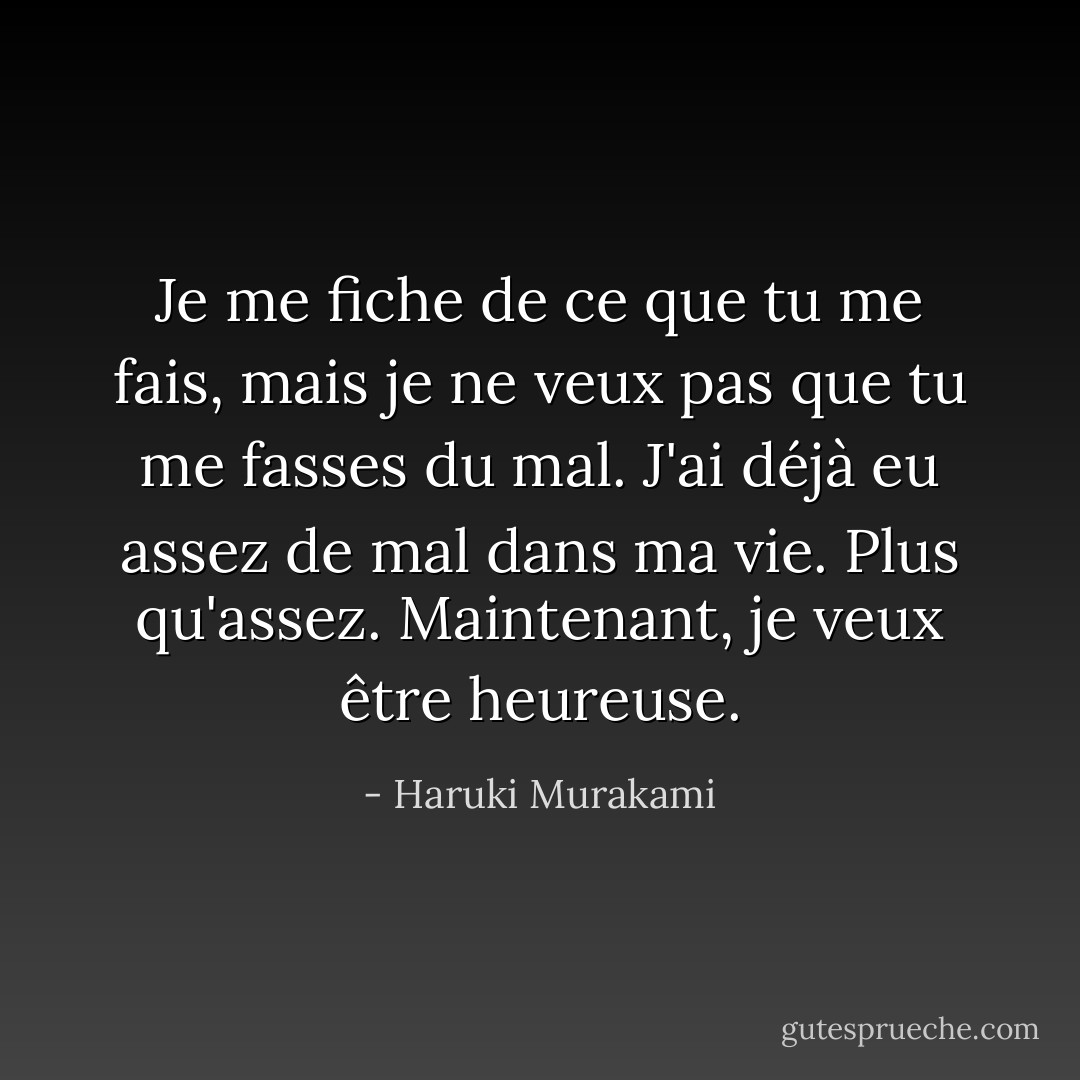 Je me fiche de ce que tu me fais, mais je ne veux pas que tu me fasses du mal. J'ai déjà eu assez de mal dans ma vie. Plus qu'assez. Maintenant, je veux être heureuse. - Haruki Murakami