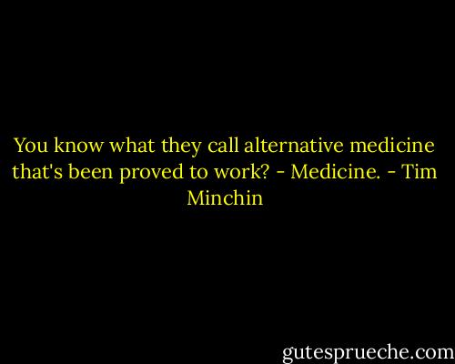 You know what they call alternative medicine that's been proved to work? - Medicine. - Tim Minchin