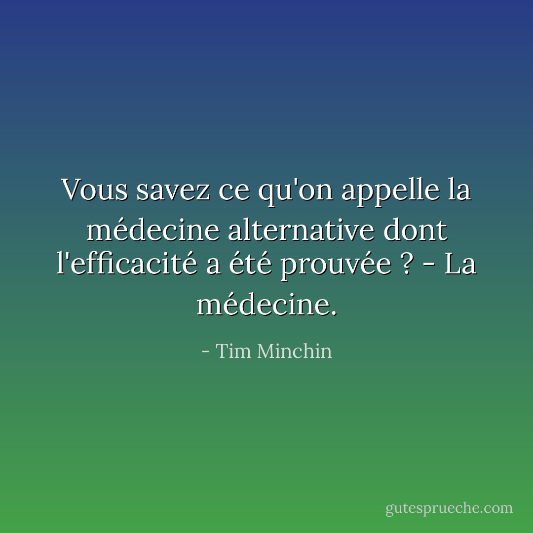 Vous savez ce qu'on appelle la médecine alternative dont l'efficacité a été prouvée ? - La médecine. - Tim Minchin