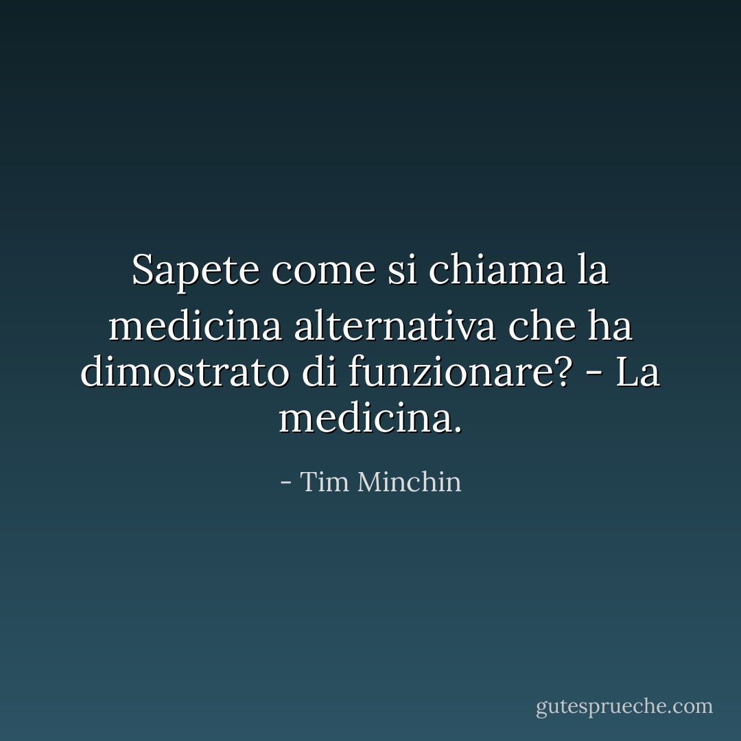 Sapete come si chiama la medicina alternativa che ha dimostrato di funzionare? - La medicina. - Tim Minchin