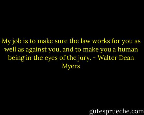 My job is to make sure the law works for you as well as against you, and to make you a human being in the eyes of the jury. - Walter Dean Myers