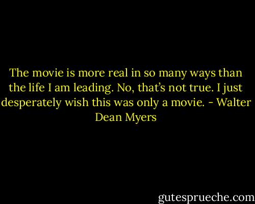 The movie is more real in so many ways than the life I am leading. No, that’s not true. I just desperately wish this was only a movie. - Walter Dean Myers