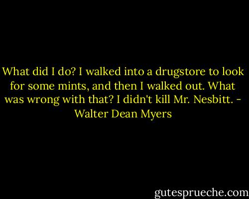 What did I do? I walked into a drugstore to look for some mints, and then I walked out. What was wrong with that? I didn't kill Mr. Nesbitt. - Walter Dean Myers