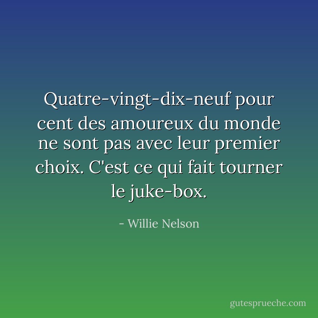 Quatre-vingt-dix-neuf pour cent des amoureux du monde ne sont pas avec leur premier choix. C'est ce qui fait tourner le juke-box. - Willie Nelson