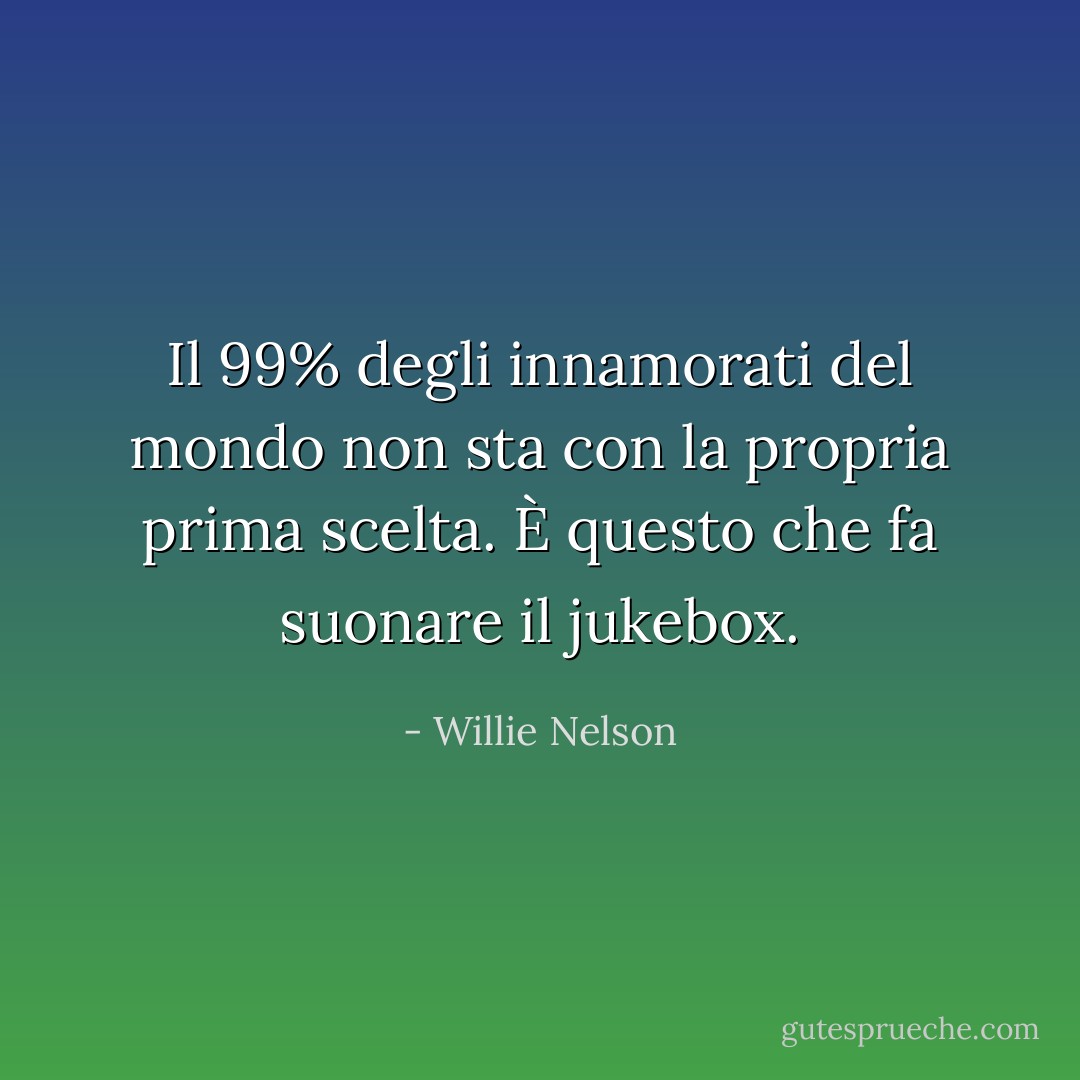 Il 99% degli innamorati del mondo non sta con la propria prima scelta. È questo che fa suonare il jukebox. - Willie Nelson