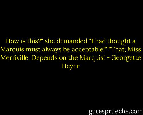 How is this?" she demanded "I had thought a Marquis must always be acceptable!"<br />"That, Miss Merriville, Depends on the Marquis! - Georgette Heyer