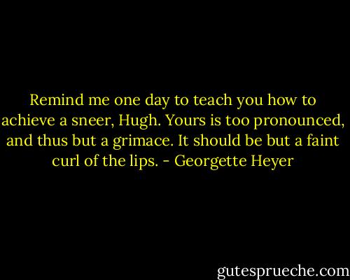 Remind me one day to teach you how to achieve a sneer, Hugh. Yours is too pronounced, and thus but a grimace. It should be but a faint curl of the lips. - Georgette Heyer