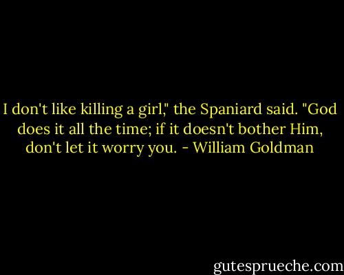 I don't like killing a girl," the Spaniard said.<br />"God does it all the time; if it doesn't bother Him, don't let it worry you. - William Goldman