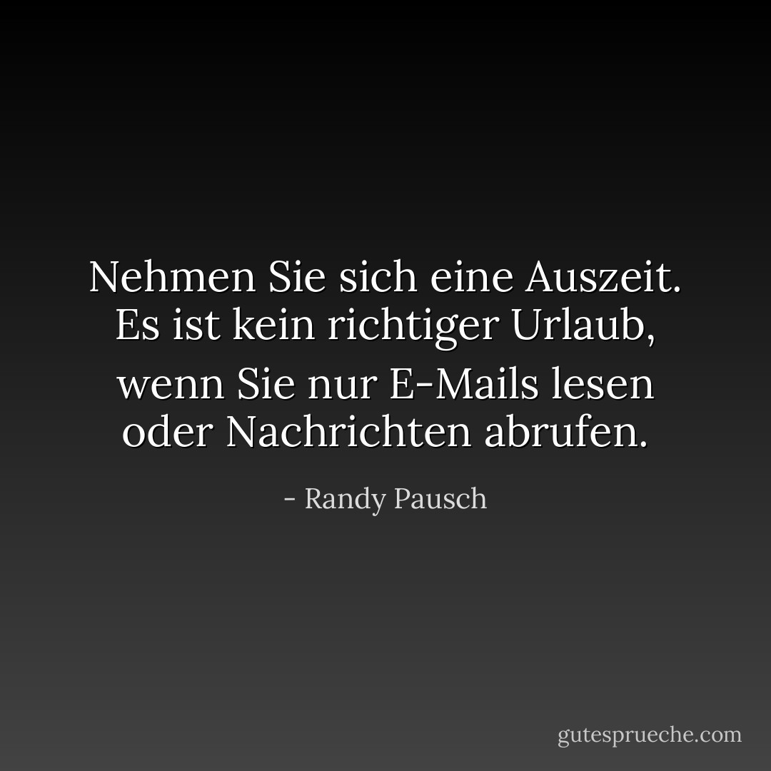 Nehmen Sie sich eine Auszeit. Es ist kein richtiger Urlaub, wenn Sie nur E-Mails lesen oder Nachrichten abrufen. - Randy Pausch<