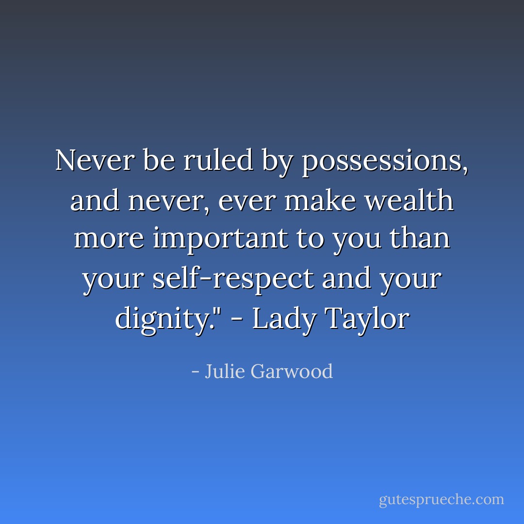 Never be ruled by possessions, and never, ever make wealth more important to you than your self-respect and your dignity." - Lady Taylor - Julie Garwood