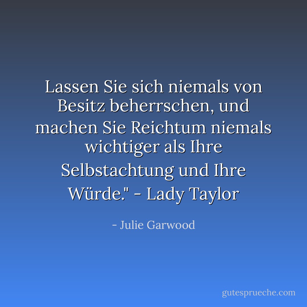 Lassen Sie sich niemals von Besitz beherrschen, und machen Sie Reichtum niemals wichtiger als Ihre Selbstachtung und Ihre Würde." - Lady Taylor - Julie Garwood<