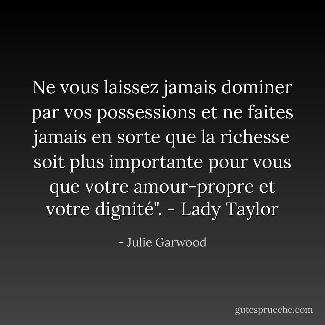 Ne vous laissez jamais dominer par vos possessions et ne faites jamais en sorte que la richesse soit plus importante pour vous que votre amour-propre et votre dignité". - Lady Taylor - Julie Garwood