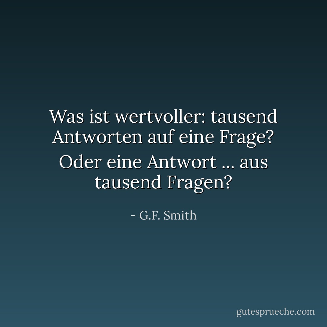 Was ist wertvoller: tausend Antworten auf eine Frage? Oder eine Antwort ... aus tausend Fragen? - G.F. Smith<