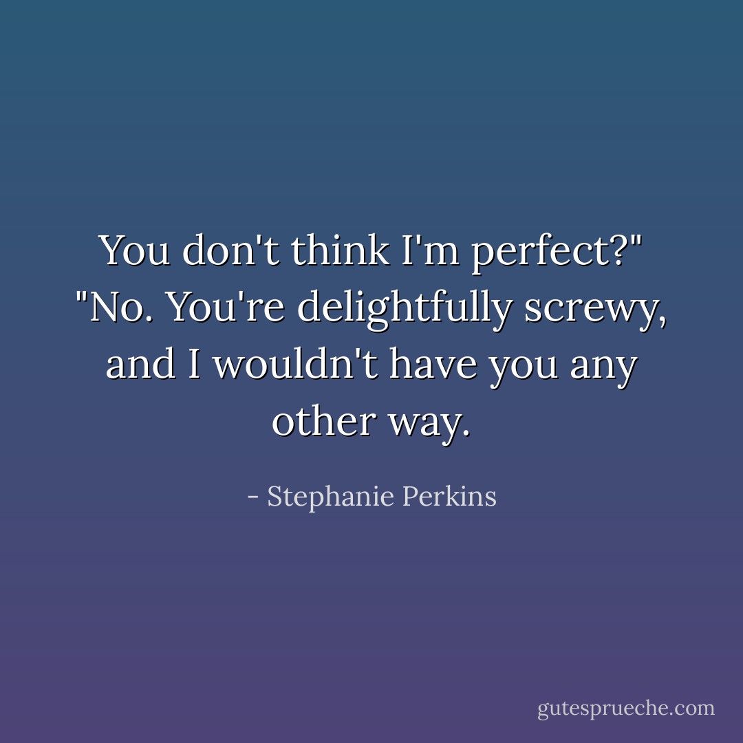 You don't think I'm perfect?"<br />"No. You're delightfully screwy, and I wouldn't have you any other way. - Stephanie Perkins