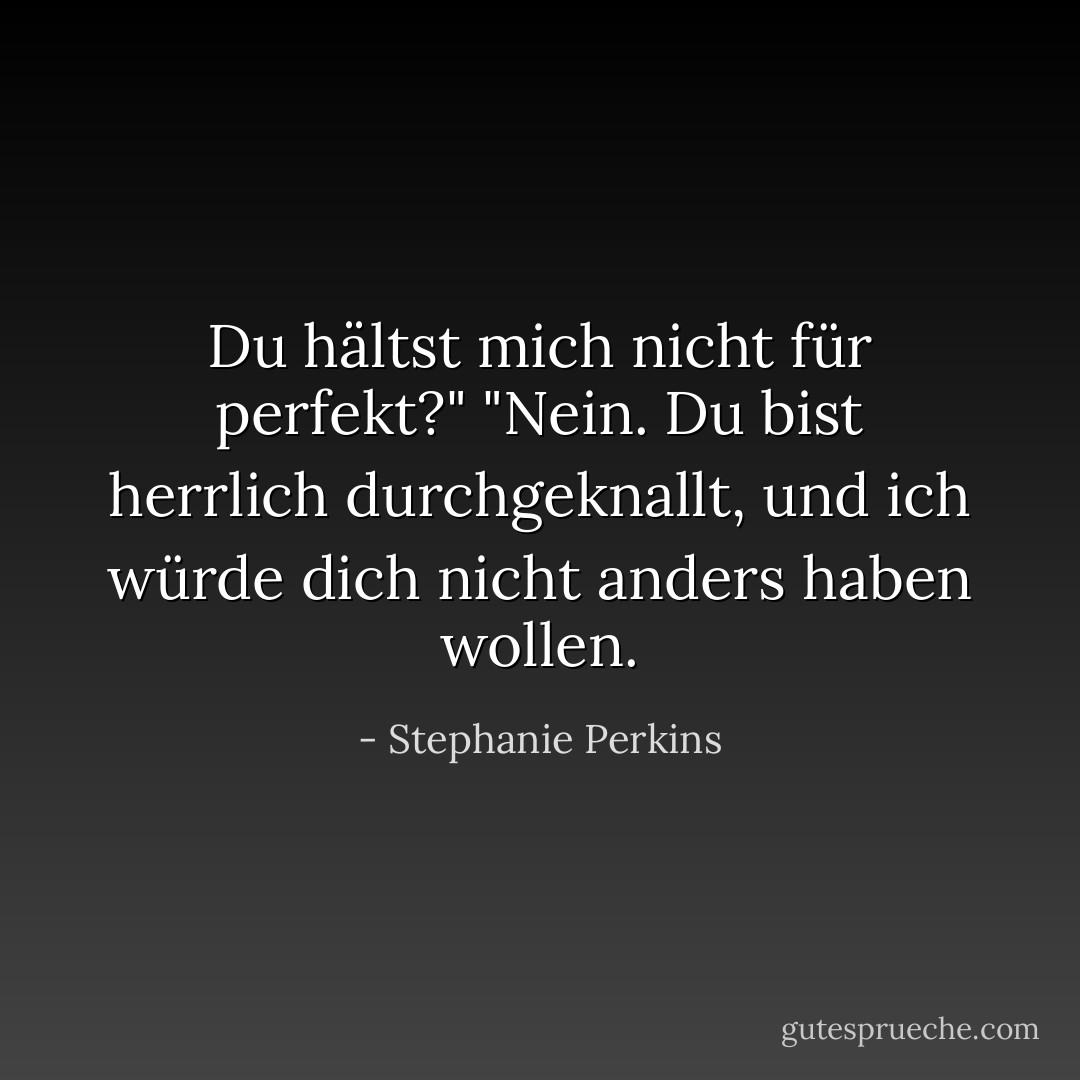Du hältst mich nicht für perfekt?"<br />"Nein. Du bist herrlich durchgeknallt, und ich würde dich nicht anders haben wollen. - Stephanie Perkins<
