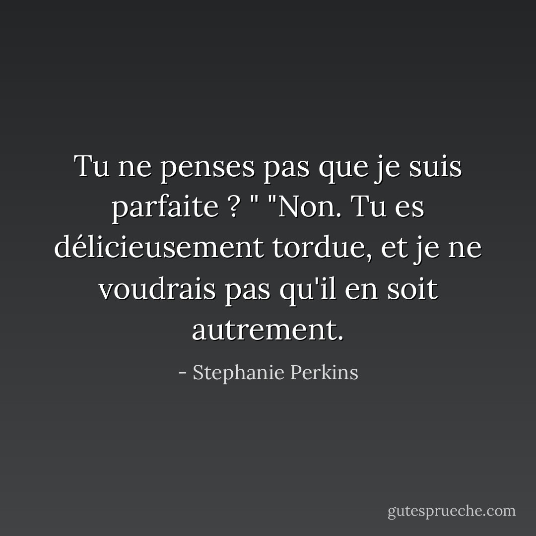 Tu ne penses pas que je suis parfaite ? "<br />"Non. Tu es délicieusement tordue, et je ne voudrais pas qu'il en soit autrement. - Stephanie Perkins