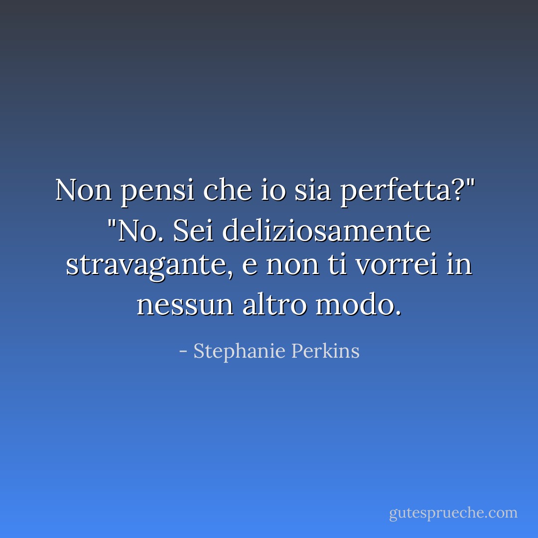 Non pensi che io sia perfetta?"<br /> "No. Sei deliziosamente stravagante, e non ti vorrei in nessun altro modo. - Stephanie Perkins