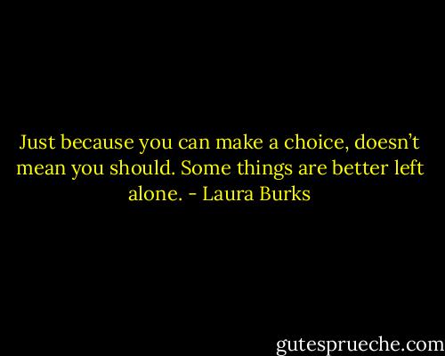 Just because you can make a choice, doesn’t mean you should. Some things are better left alone. - Laura Burks