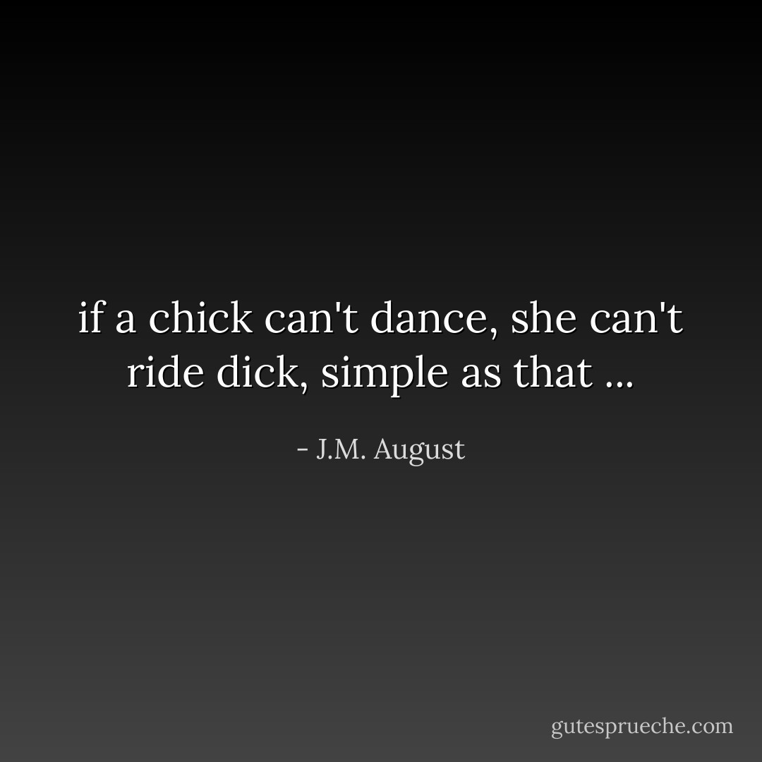 if a chick can't dance, she can't ride dick, simple as that ... - J.M. August