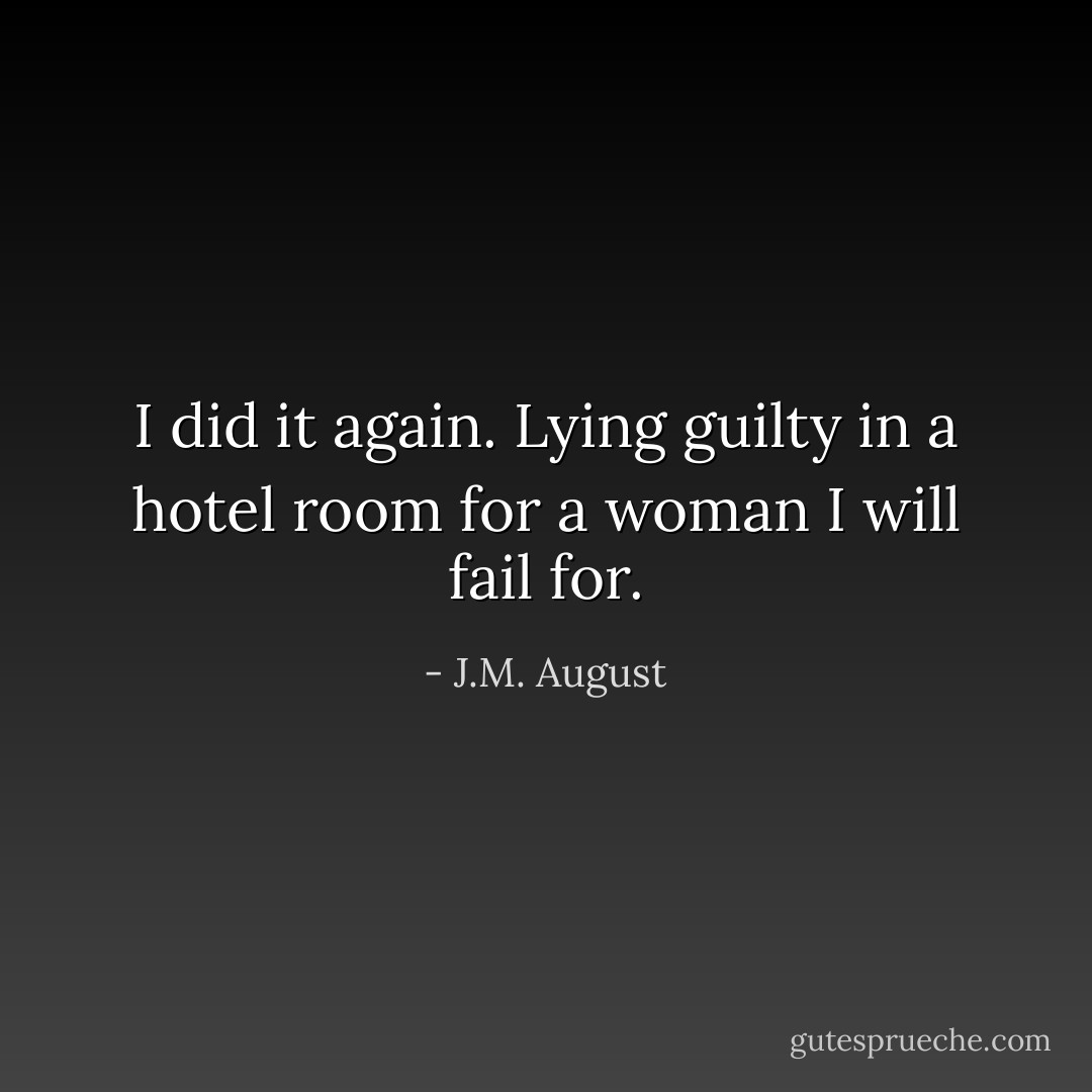 I did it again. Lying guilty in a hotel room for a woman I will fail for. - J.M. August