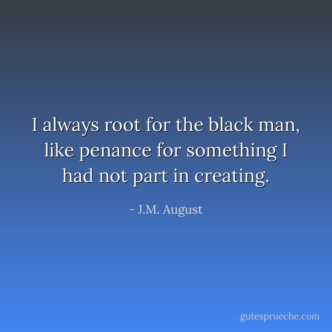 I always root for the black man, like penance for something I had not part in creating. - J.M. August