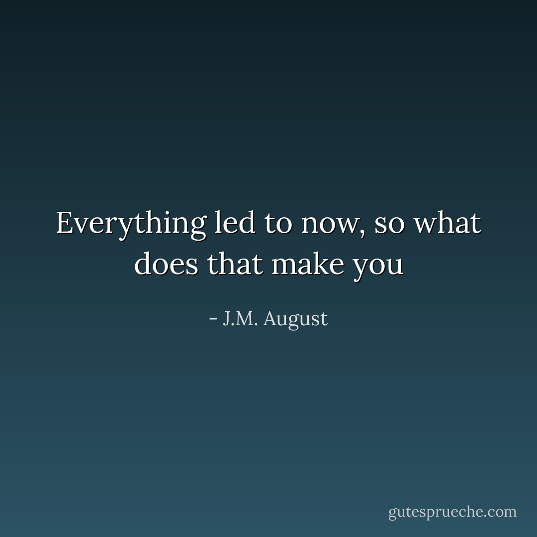 Everything led to now, so what does that make you - J.M. August