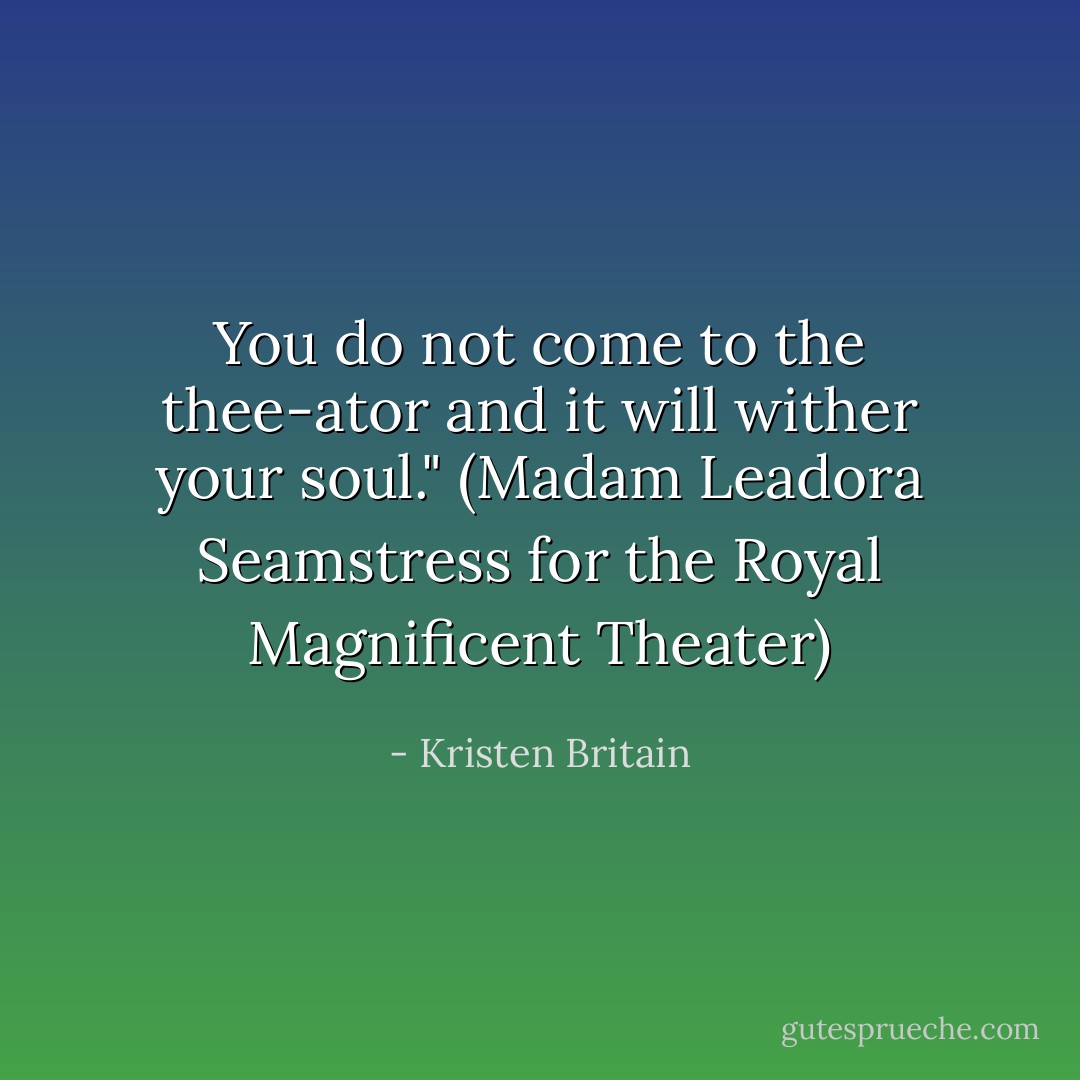 You do not come to the thee-ator and it will wither your soul." (Madam Leadora Seamstress for the Royal Magnificent Theater) - Kristen Britain