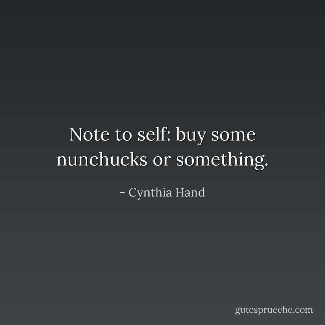 Note to self: buy some nunchucks or something. - Cynthia Hand