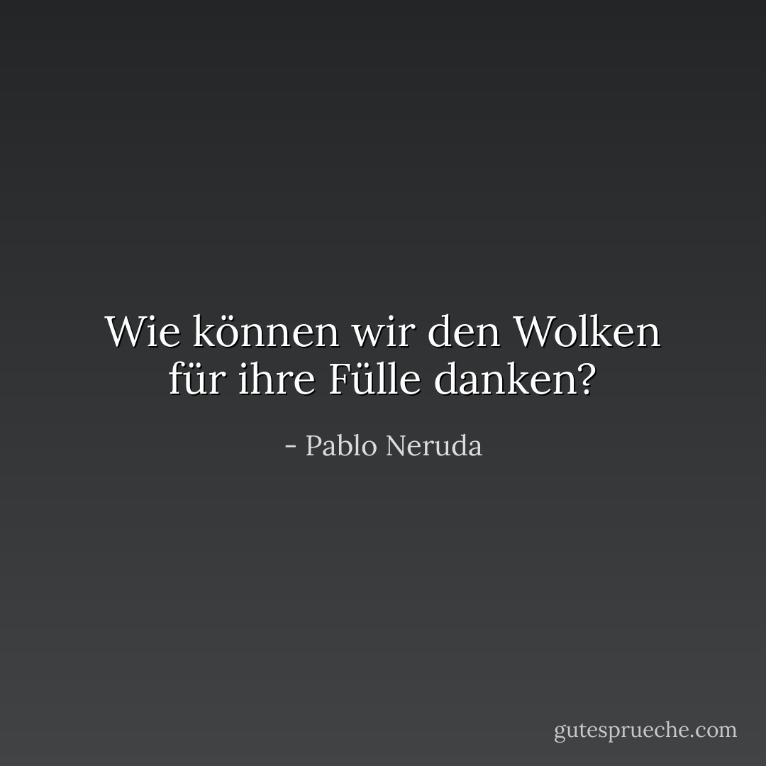 Wie können wir den Wolken für ihre Fülle danken? - Pablo Neruda<