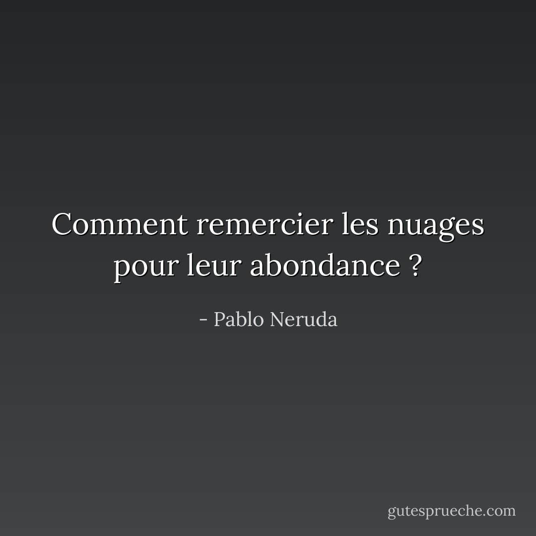 Comment remercier les nuages pour leur abondance ? - Pablo Neruda