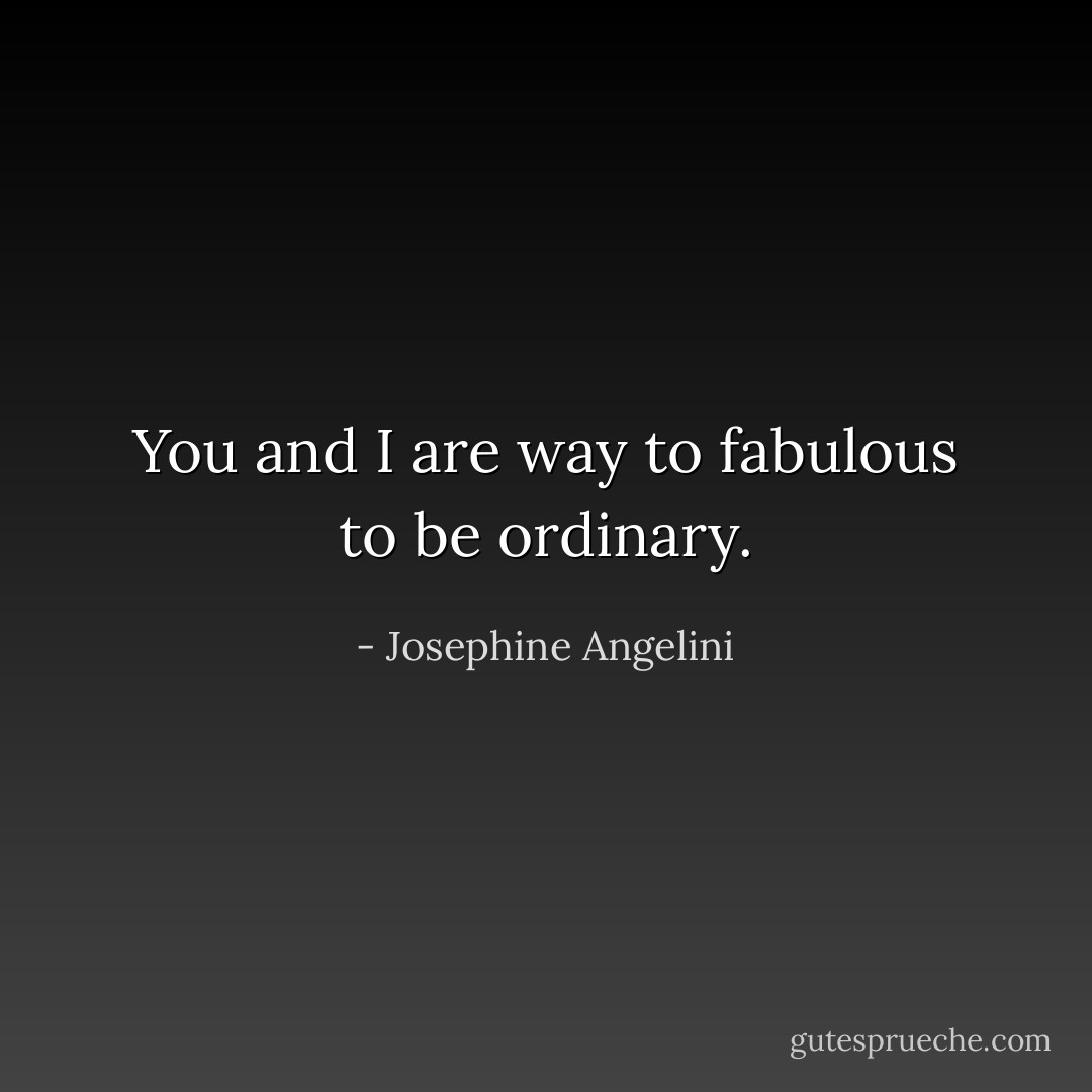 You and I are way to fabulous to be ordinary. - Josephine Angelini