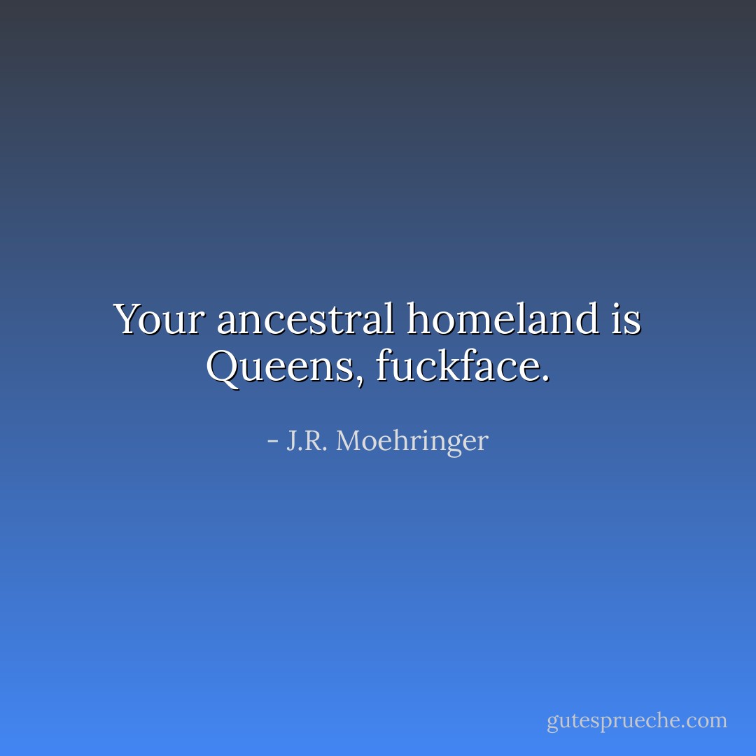 Your ancestral homeland is Queens, fuckface. - J.R. Moehringer