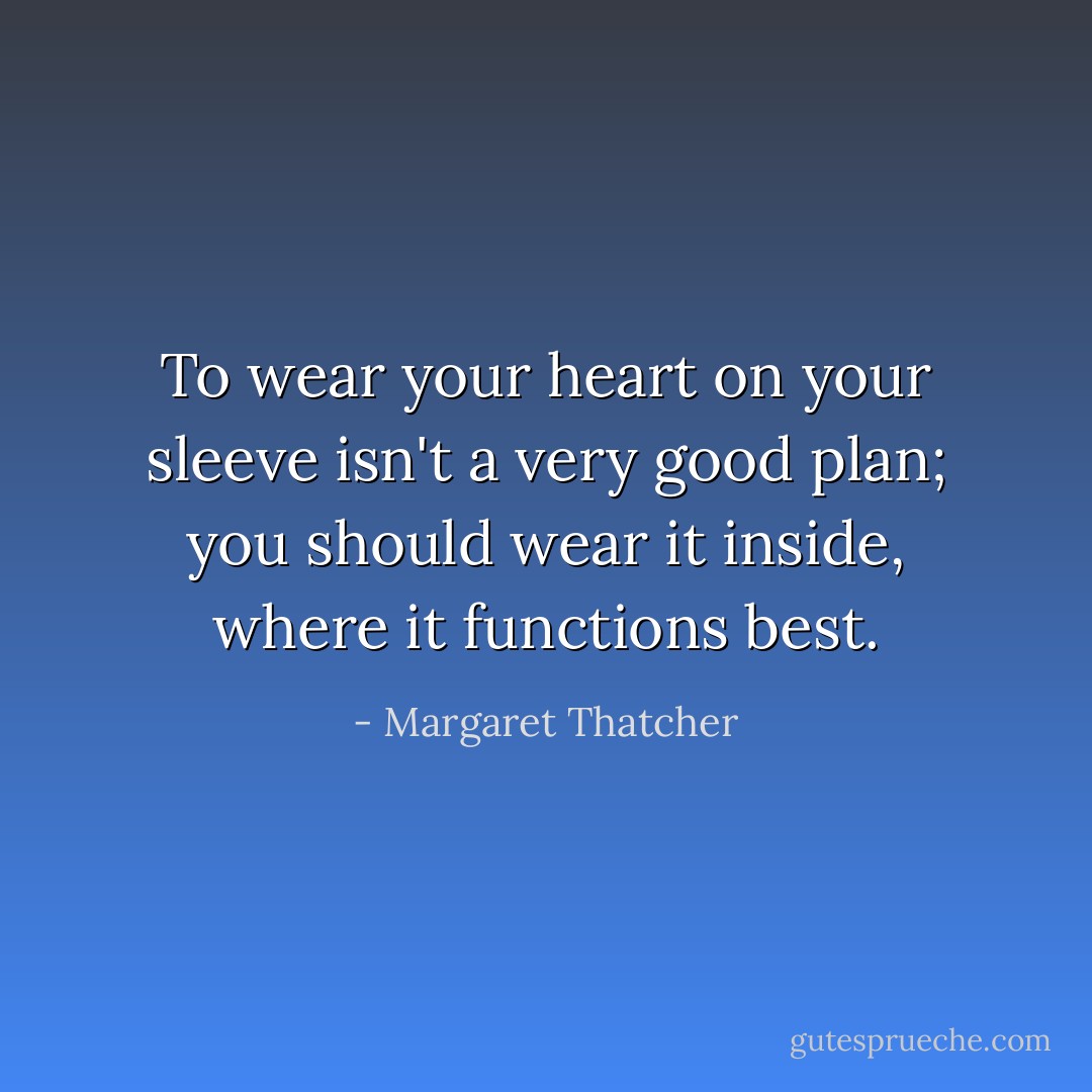 To wear your heart on your sleeve isn't a very good plan; you should wear it inside, where it functions best. - Margaret Thatcher