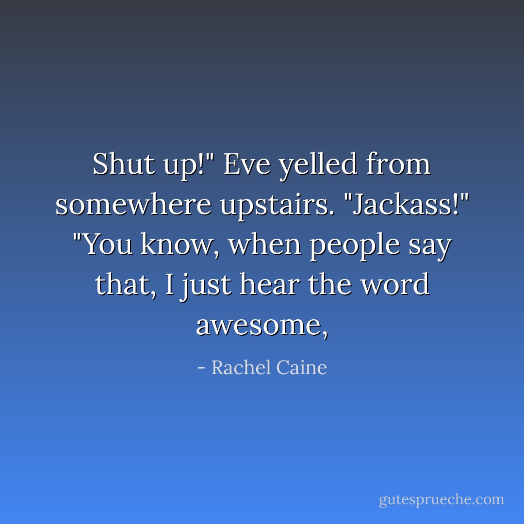 Shut up!" Eve yelled from somewhere upstairs. "Jackass!"<br />"You know, when people say that, I just hear the word awesome, - Rachel Caine