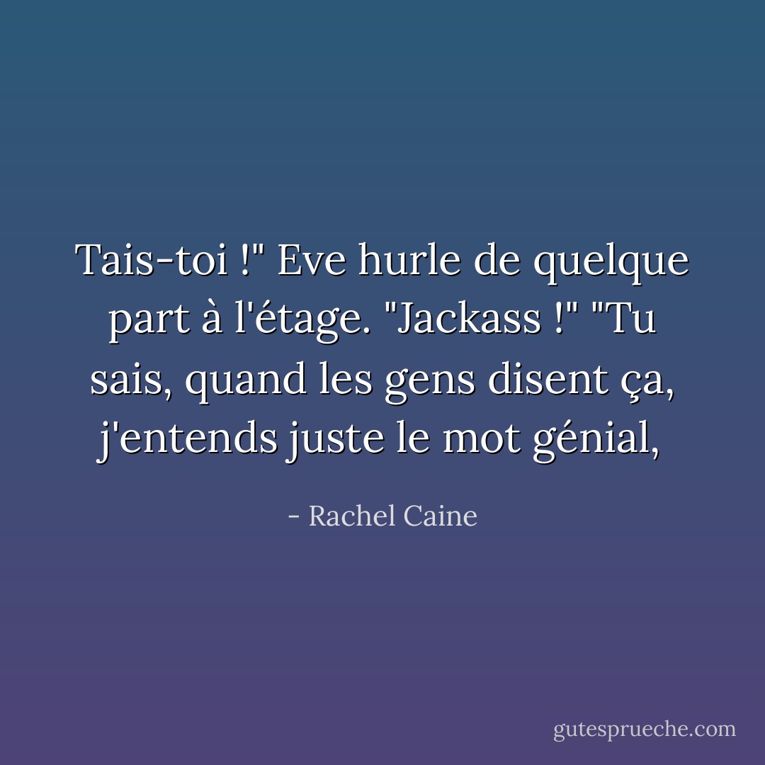 Tais-toi !" Eve hurle de quelque part à l'étage. "Jackass !"<br />"Tu sais, quand les gens disent ça, j'entends juste le mot génial, - Rachel Caine