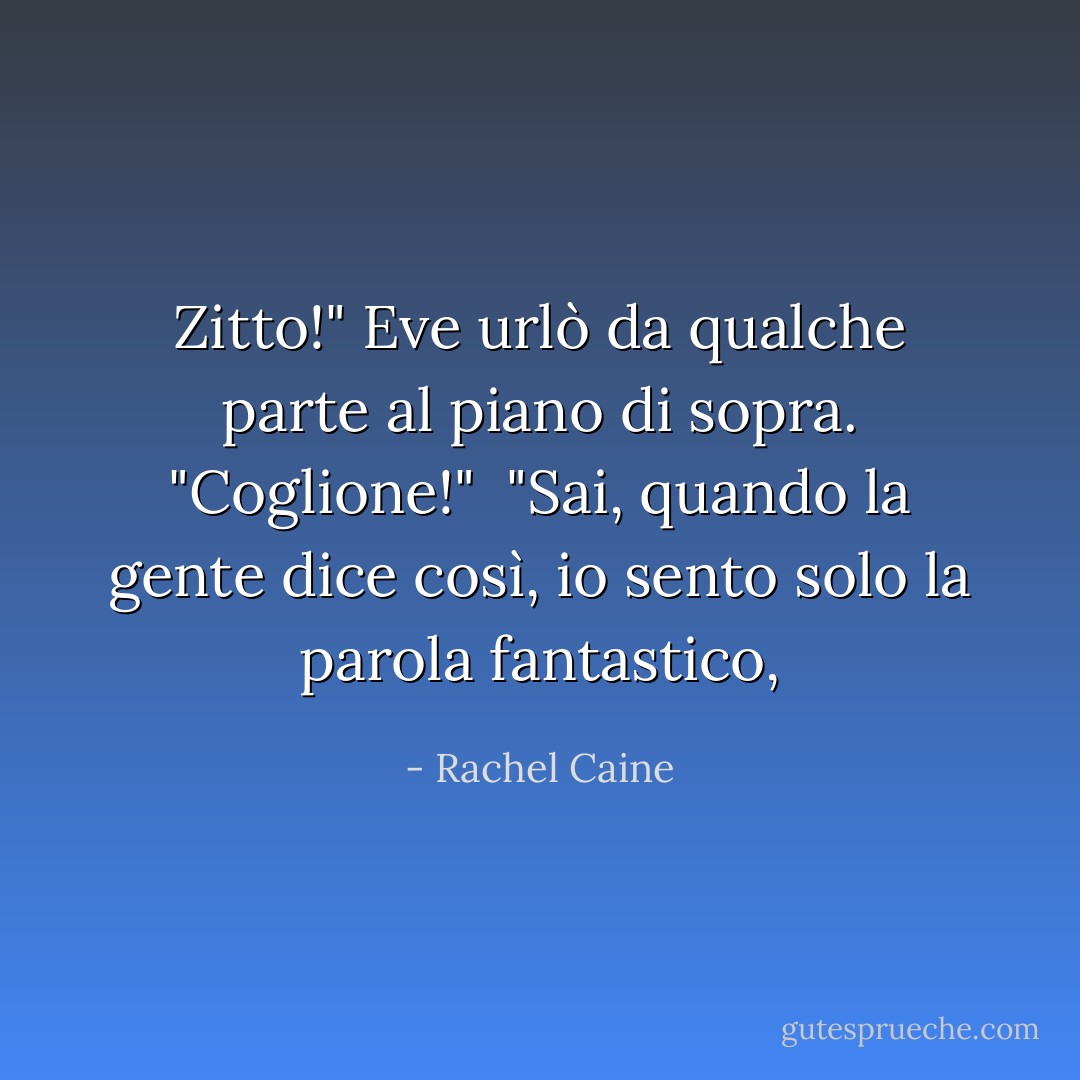 Zitto!" Eve urlò da qualche parte al piano di sopra. "Coglione!"<br /> "Sai, quando la gente dice così, io sento solo la parola fantastico, - Rachel Caine