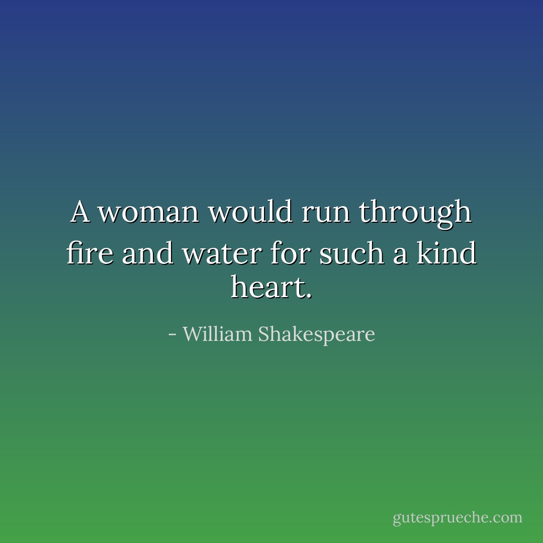 A woman would run through fire and water for such a kind heart. - William Shakespeare