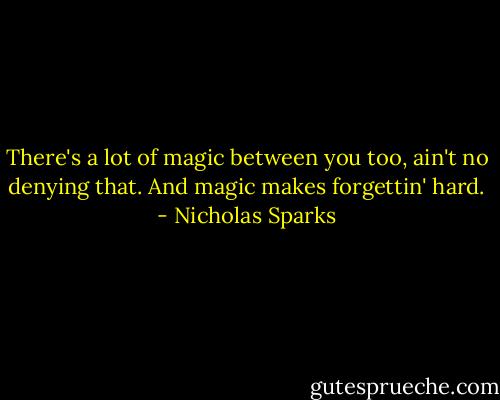 There's a lot of magic between you too, ain't no denying that. And magic makes forgettin' hard. - Nicholas Sparks