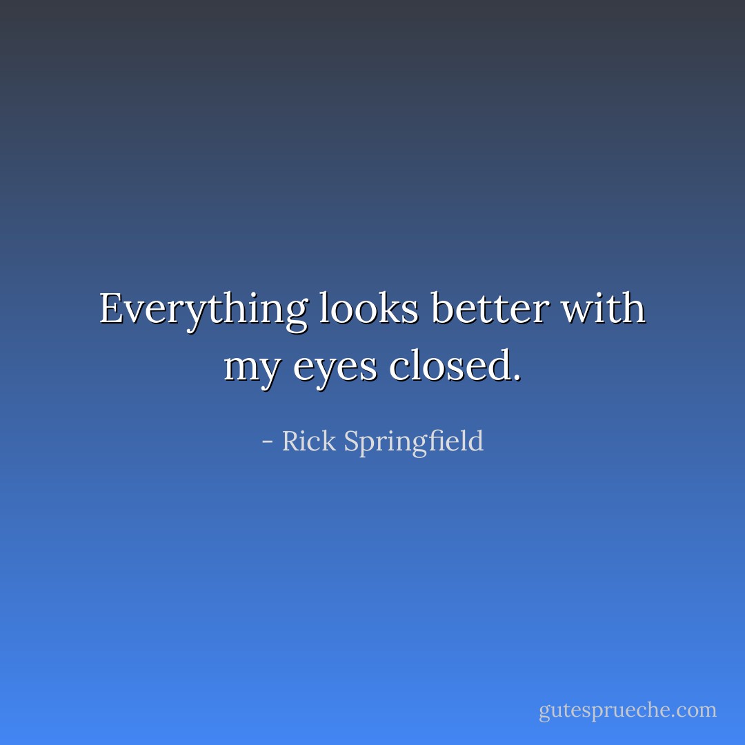 Everything looks better with my eyes closed. - Rick Springfield