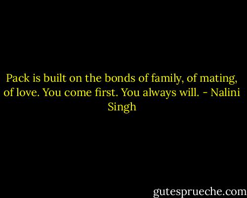 Pack is built on the bonds of family, of mating, of love. You come first. You always will. - Nalini Singh