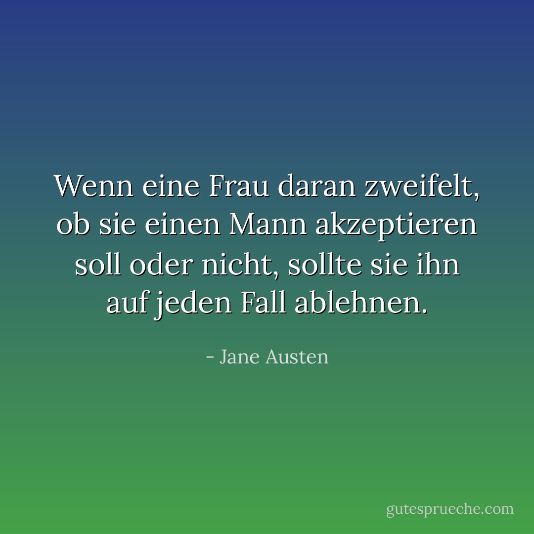Wenn eine Frau daran zweifelt, ob sie einen Mann akzeptieren soll oder nicht, sollte sie ihn auf jeden Fall ablehnen. - Jane Austen<